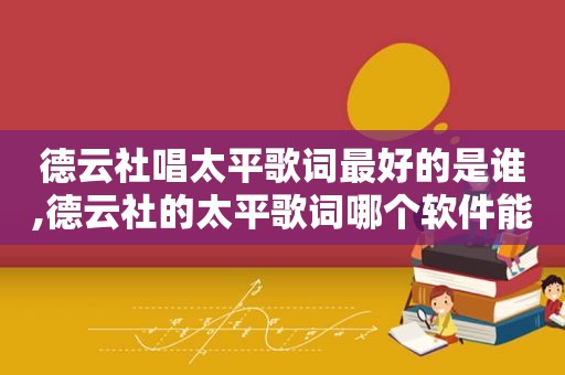 德云社唱太平歌词最好的是谁,德云社的太平歌词哪个软件能听