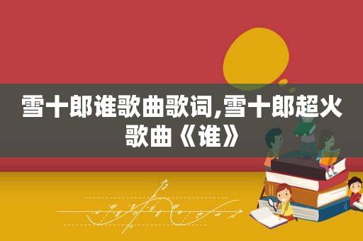 雪十郎谁歌曲歌词,雪十郎超火歌曲《谁》