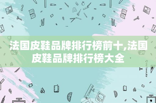 法国皮鞋品牌排行榜前十,法国皮鞋品牌排行榜大全
