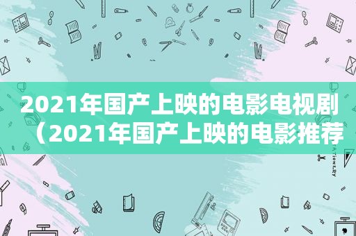 2021年国产上映的电影电视剧（2021年国产上映的电影推荐）