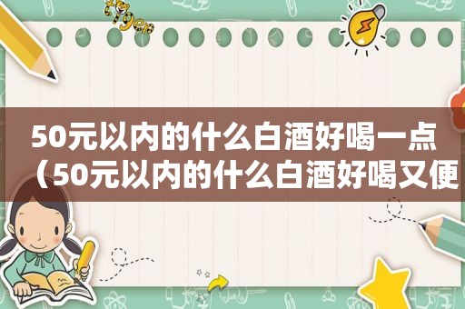 50元以内的什么白酒好喝一点（50元以内的什么白酒好喝又便宜）