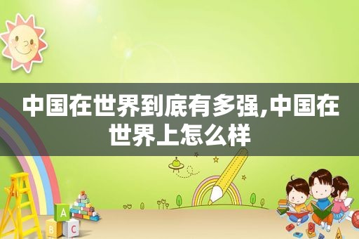 中国在世界到底有多强,中国在世界上怎么样