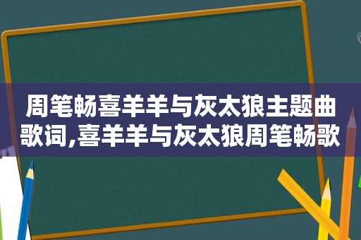 周笔畅喜羊羊与灰太狼主题曲歌词,喜羊羊与灰太狼周笔畅歌词