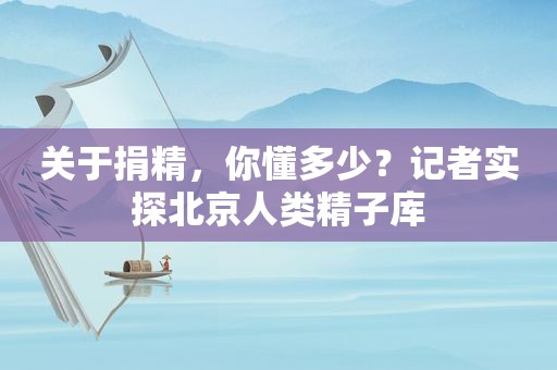 关于捐精，你懂多少？记者实探北京人类 *** 库