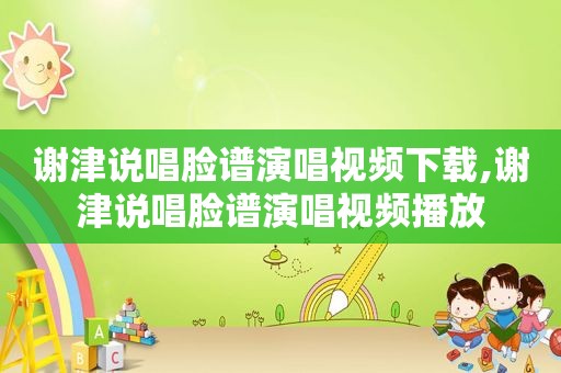 谢津说唱脸谱演唱视频下载,谢津说唱脸谱演唱视频播放