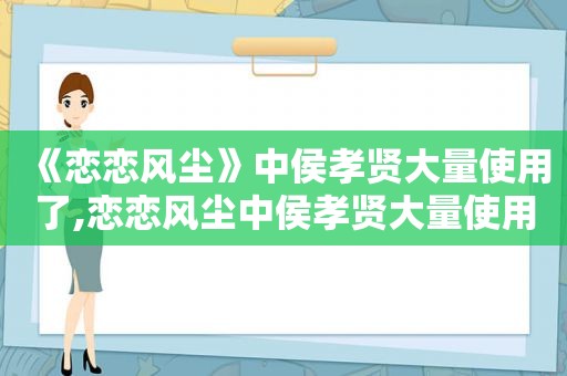 《恋恋风尘》中侯孝贤大量使用了,恋恋风尘中侯孝贤大量使用了什么镜头