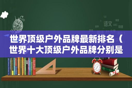 世界顶级户外品牌最新排名（世界十大顶级户外品牌分别是哪些品牌?）