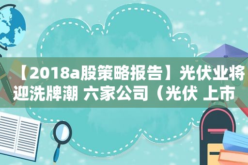 【2018a股策略报告】光伏业将迎洗牌潮 六家公司（光伏 上市企业）