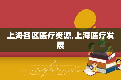 上海各区医疗资源,上海医疗发展