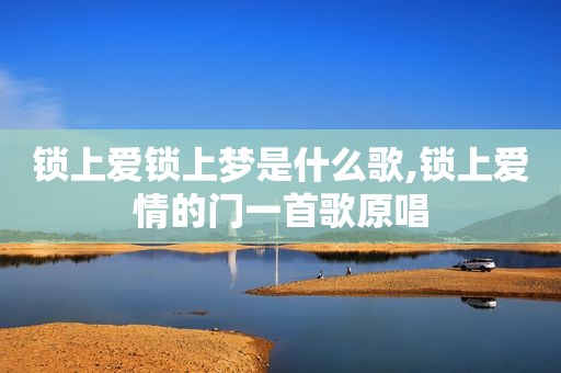锁上爱锁上梦是什么歌,锁上爱情的门一首歌原唱