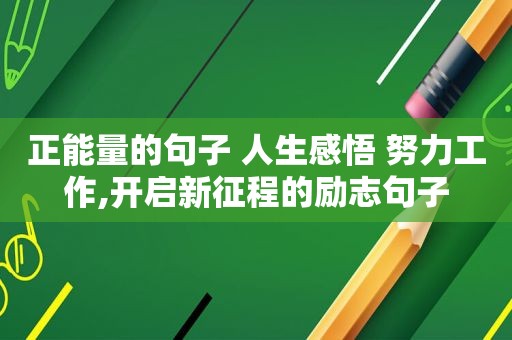 正能量的句子 人生感悟 努力工作,开启新征程的励志句子