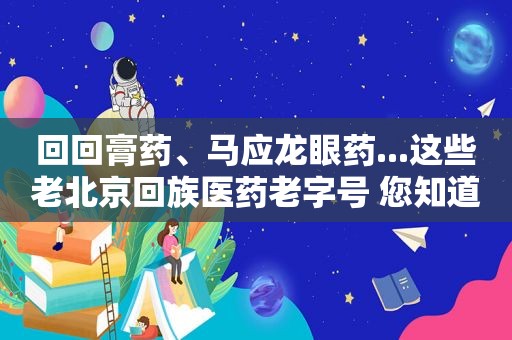  *** 膏药、马应龙眼药...这些老北京 *** 医药老字号 您知道几个？