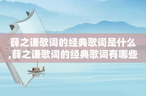 薛之谦歌词的经典歌词是什么,薛之谦歌词的经典歌词有哪些