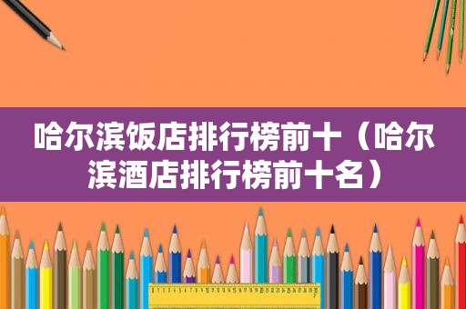 哈尔滨饭店排行榜前十（哈尔滨酒店排行榜前十名）