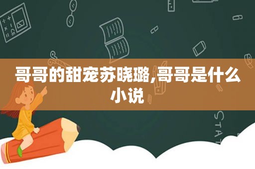 哥哥的甜宠苏晓璐,哥哥是什么小说