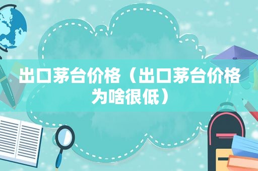 出口茅台价格（出口茅台价格为啥很低）