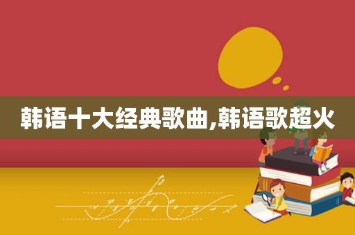 韩语十大经典歌曲,韩语歌超火