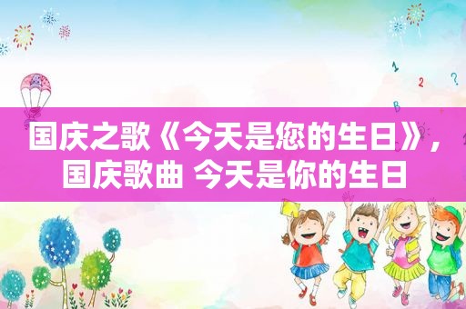 国庆之歌《今天是您的生日》,国庆歌曲 今天是你的生日