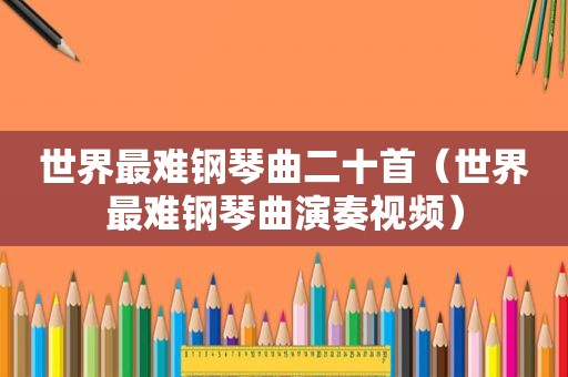 世界最难钢琴曲二十首（世界最难钢琴曲演奏视频）