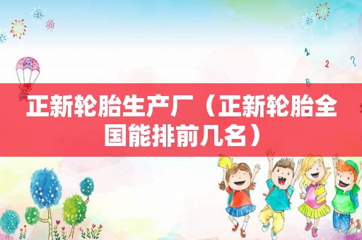正新轮胎生产厂（正新轮胎全国能排前几名）