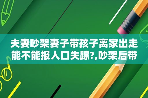 夫妻吵架妻子带孩子离家出走能不能报人口失踪?,吵架后带孩子离家出走