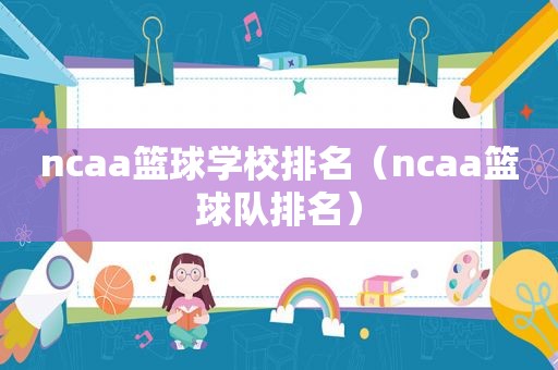 ncaa篮球学校排名（ncaa篮球队排名）
