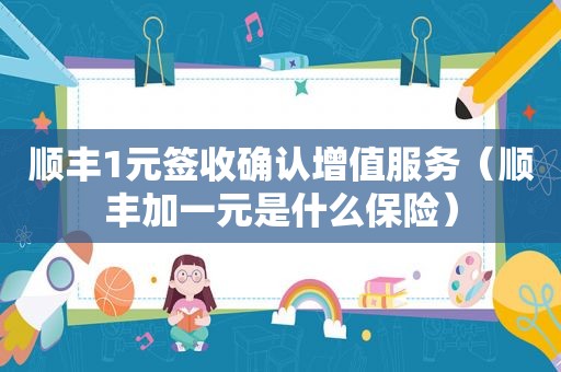 顺丰1元签收确认增值服务（顺丰加一元是什么保险）