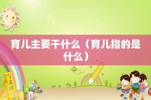 育儿主要干什么（育儿指的是什么）