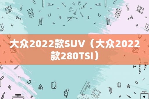 大众2022款SUV（大众2022款280TSI）