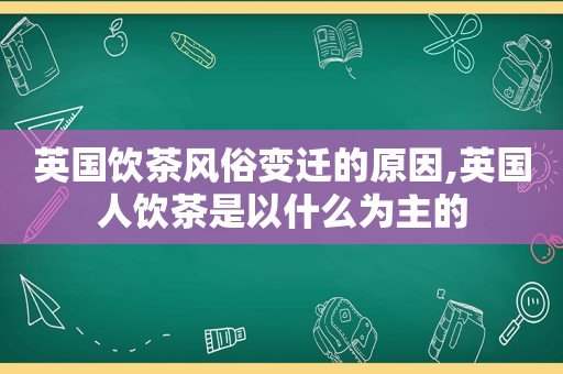 英国饮茶风俗变迁的原因,英国人饮茶是以什么为主的