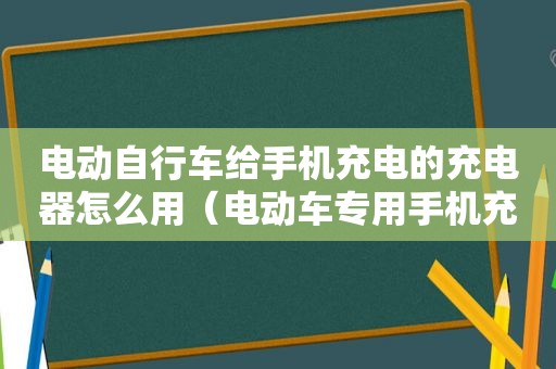 电动自行车给手机充电的充电器怎么用（电动车专用手机充电器）
