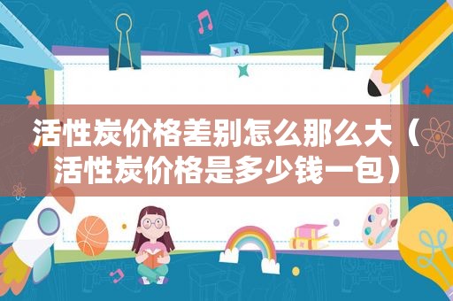活性炭价格差别怎么那么大（活性炭价格是多少钱一包）