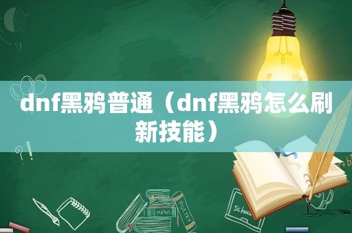 dnf黑鸦普通（dnf黑鸦怎么刷新技能）