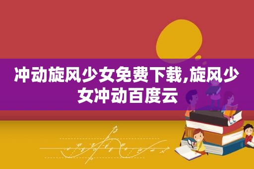 冲动旋风少女免费下载,旋风少女冲动百度云