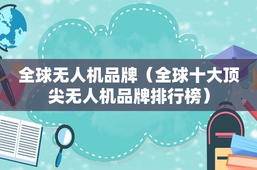 全球无人机品牌（全球十大顶尖无人机品牌排行榜）