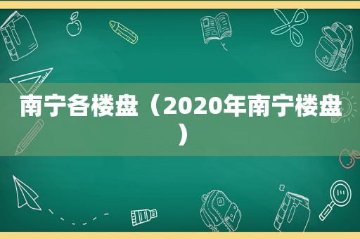 南宁各楼盘（2020年南宁楼盘）