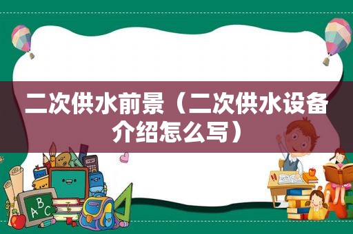 二次供水前景（二次供水设备介绍怎么写）