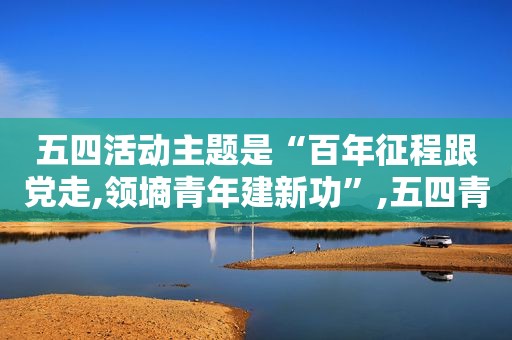 五四活动主题是“百年征程跟党走,领墒青年建新功”,五四青年节运动一百周年纪念主题
