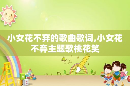 小女花不弃的歌曲歌词,小女花不弃主题歌桃花笑