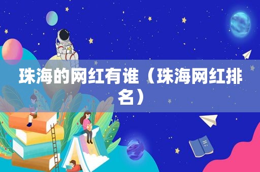 珠海的网红有谁（珠海网红排名）