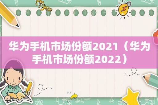 华为手机市场份额2021（华为手机市场份额2022）