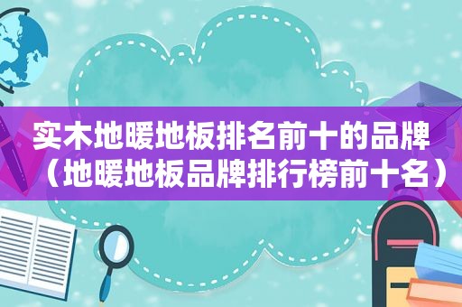 实木地暖地板排名前十的品牌（地暖地板品牌排行榜前十名）