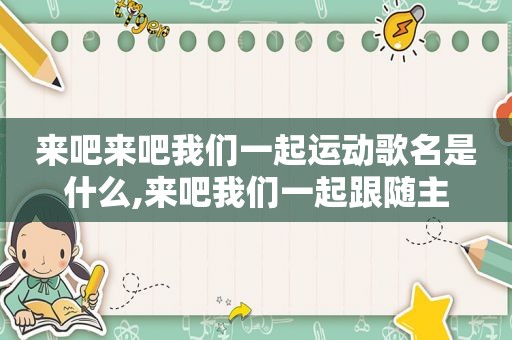 来吧来吧我们一起运动歌名是什么,来吧我们一起跟随主