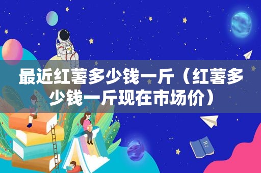 最近红薯多少钱一斤（红薯多少钱一斤现在市场价）
