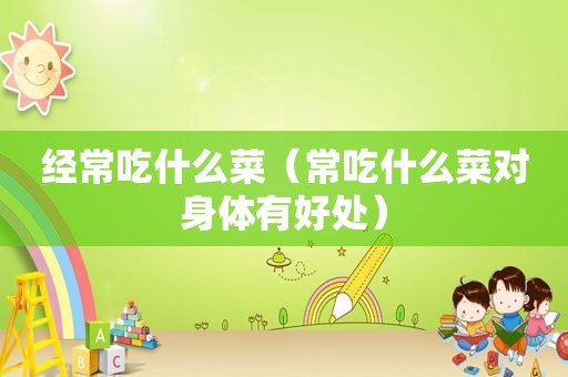 经常吃什么菜（常吃什么菜对身体有好处）