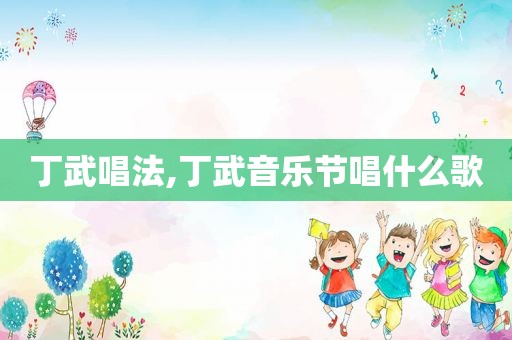 丁武唱法,丁武音乐节唱什么歌