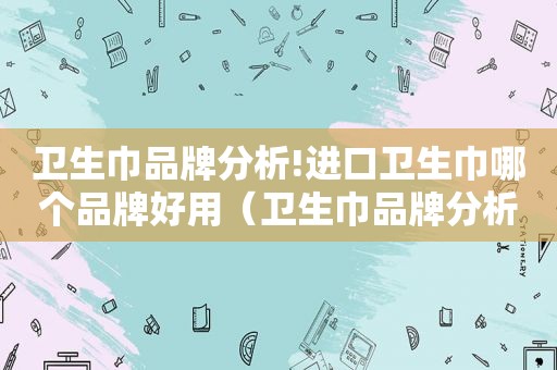卫生巾品牌分析!进口卫生巾哪个品牌好用（卫生巾品牌分析!进口卫生巾哪个品牌好一点）