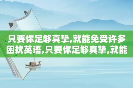 只要你足够真挚,就能免受许多困扰英语,只要你足够真挚,就能免受许多困扰英文