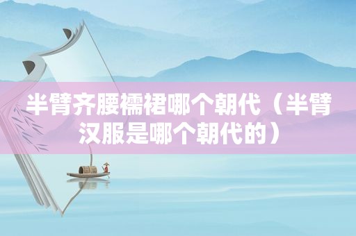 半臂齐腰襦裙哪个朝代（半臂汉服是哪个朝代的）
