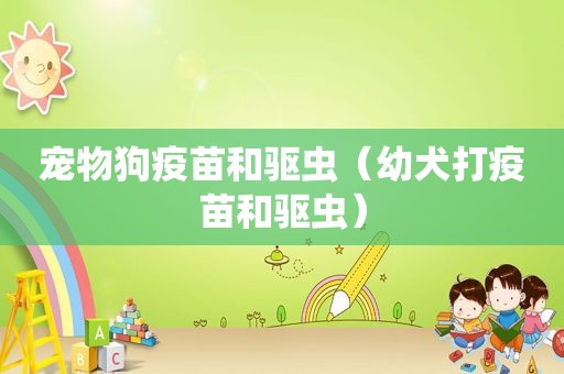宠物狗疫苗和驱虫（幼犬打疫苗和驱虫）
